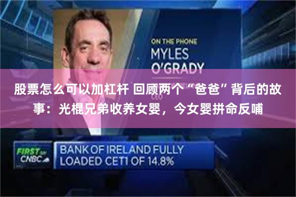 股票怎么可以加杠杆 回顾两个“爸爸”背后的故事：光棍兄弟收养女婴，今女婴拼命反哺