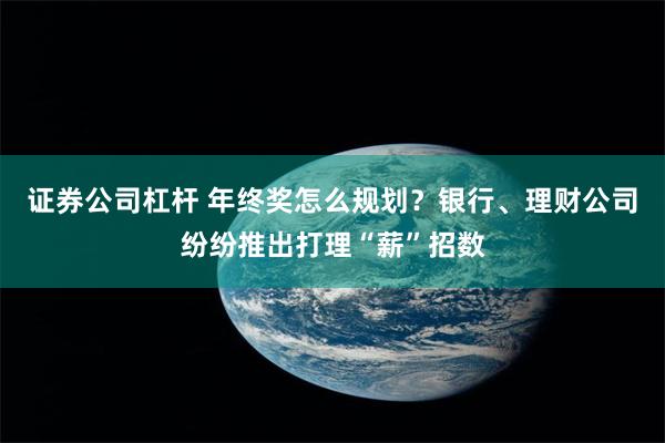 证券公司杠杆 年终奖怎么规划？银行、理财公司纷纷推出打理“薪”招数