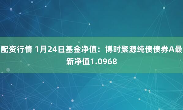 配资行情 1月24日基金净值：博时聚源纯债债券A最新净值1.0968