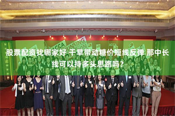股票配资找哪家好 干旱带动糖价短线反弹 那中长线可以持多头思路吗？