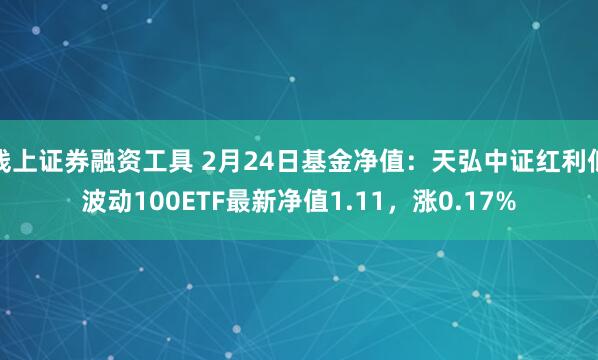 线上证券融资工具 2月24日基金净值：天弘中证红利低波动100ETF最新净值1.11，涨0.17%