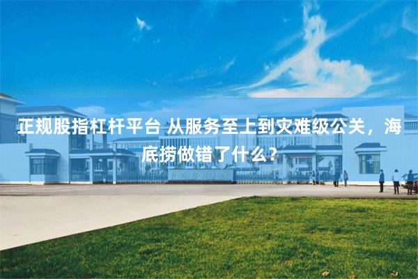 正规股指杠杆平台 从服务至上到灾难级公关，海底捞做错了什么？