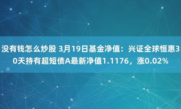没有钱怎么炒股 3月19日基金净值：兴证全球恒惠30天持有超短债A最新净值1.1176，涨0.02%