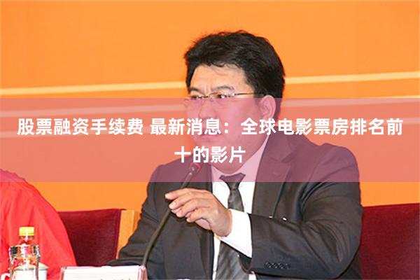 股票融资手续费 最新消息：全球电影票房排名前十的影片