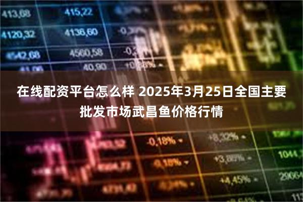 在线配资平台怎么样 2025年3月25日全国主要批发市场武昌鱼价格行情