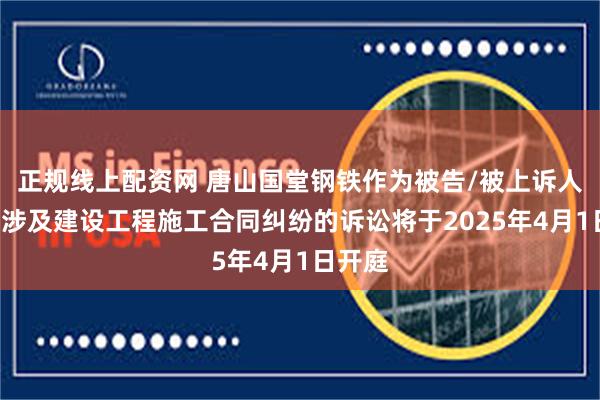 正规线上配资网 唐山国堂钢铁作为被告/被上诉人的1起涉及建设工程施工合同纠纷的诉讼将于2025年4月1日开庭