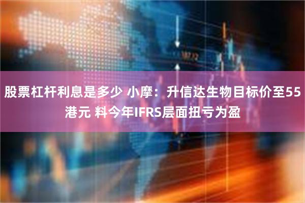 股票杠杆利息是多少 小摩：升信达生物目标价至55港元 料今年IFRS层面扭亏为盈
