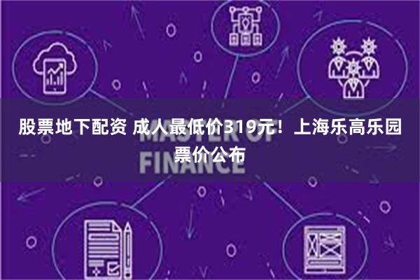 股票地下配资 成人最低价319元！上海乐高乐园票价公布
