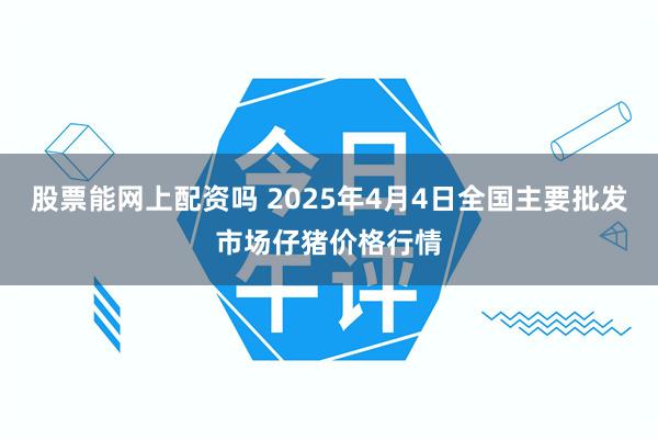 股票能网上配资吗 2025年4月4日全国主要批发市场仔猪价格行情