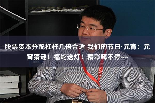 股票资本分配杠杆几倍合适 我们的节日·元宵：元宵猜谜！福蛇送灯！精彩嗨不停~~