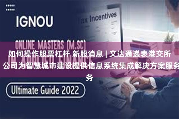 如何操作股票杠杆 新股消息 | 文达通递表港交所  公司为智慧城市建设提供信息系统集成解决方案服务