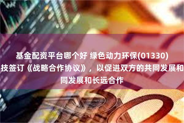 基金配资平台哪个好 绿色动力环保(01330)与固高科技签订《战略合作协议》，以促进双方的共同发展和长远合作