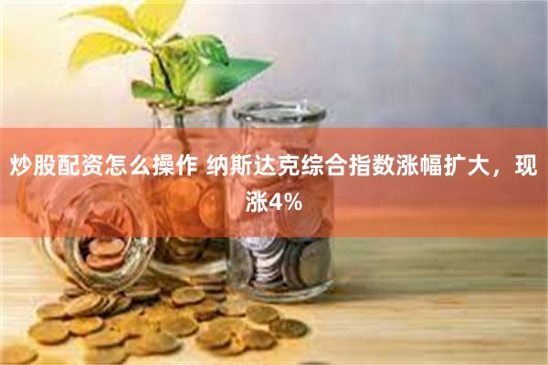 炒股配资怎么操作 纳斯达克综合指数涨幅扩大，现涨4%