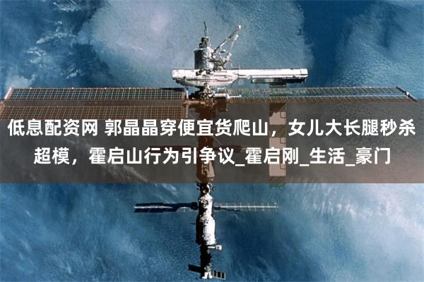 低息配资网 郭晶晶穿便宜货爬山，女儿大长腿秒杀超模，霍启山行为引争议_霍启刚_生活_豪门