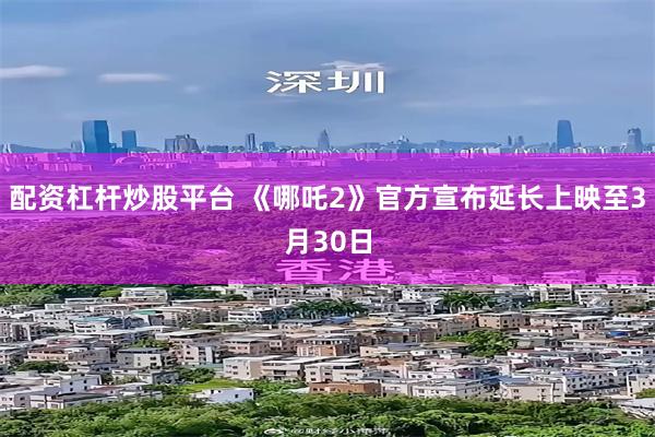 配资杠杆炒股平台 《哪吒2》官方宣布延长上映至3月30日