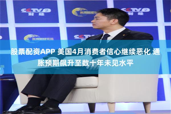 股票配资APP 美国4月消费者信心继续恶化 通胀预期飙升至数十年未见水平