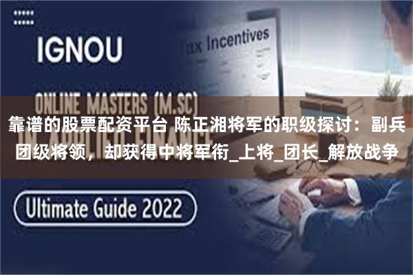 靠谱的股票配资平台 陈正湘将军的职级探讨：副兵团级将领，却获得中将军衔_上将_团长_解放战争