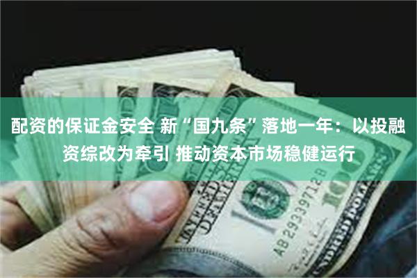 配资的保证金安全 新“国九条”落地一年：以投融资综改为牵引 推动资本市场稳健运行
