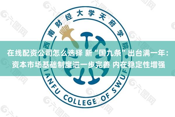 在线配资公司怎么选择 新“国九条”出台满一年： 资本市场基础制度进一步完善 内在稳定性增强