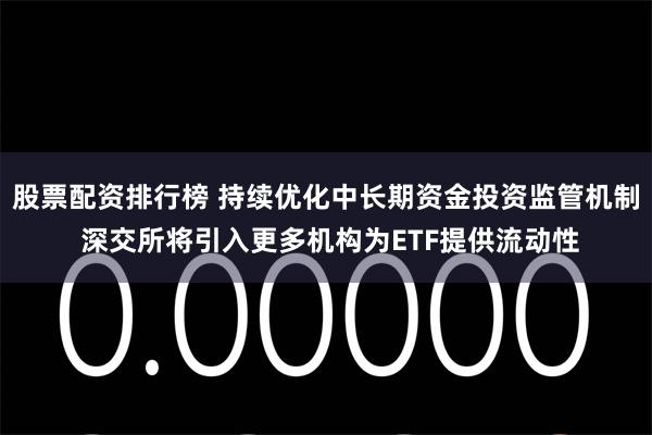 股票配资排行榜 持续优化中长期资金投资监管机制 深交所将引入更多机构为ETF提供流动性