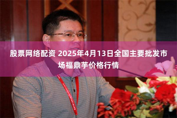 股票网络配资 2025年4月13日全国主要批发市场福鼎芋价格行情