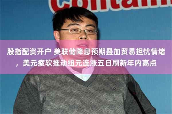 股指配资开户 美联储降息预期叠加贸易担忧情绪，美元疲软推动纽元连涨五日刷新年内高点
