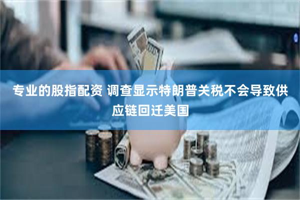 专业的股指配资 调查显示特朗普关税不会导致供应链回迁美国