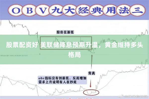 股票配资好 美联储降息预期升温，黄金维持多头格局