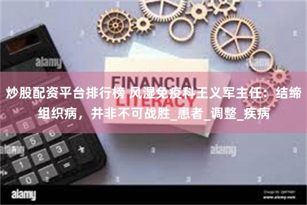 炒股配资平台排行榜 风湿免疫科王义军主任：结缔组织病，并非不可战胜_患者_调整_疾病