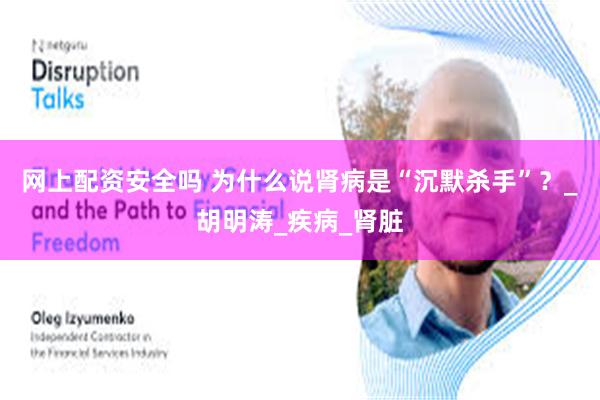 网上配资安全吗 为什么说肾病是“沉默杀手”？_胡明涛_疾病_肾脏