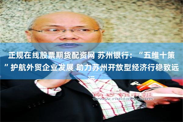 正规在线股票期货配资网 苏州银行：“五维十策”护航外贸企业发展 助力苏州开放型经济行稳致远