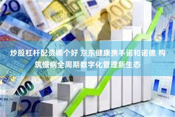 炒股杠杆配资哪个好 京东健康携手诺和诺德 构筑慢病全周期数字化管理新生态