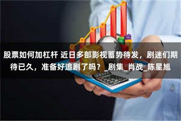 股票如何加杠杆 近日多部影视蓄势待发，剧迷们期待已久，准备好追剧了吗？_剧集_肖战_陈星旭