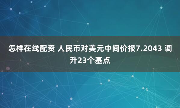 怎样在线配资 人民币对美元中间价报7.2043 调升23个基点