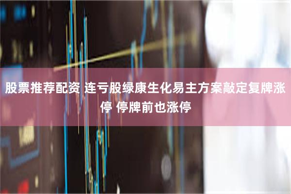 股票推荐配资 连亏股绿康生化易主方案敲定复牌涨停 停牌前也涨停