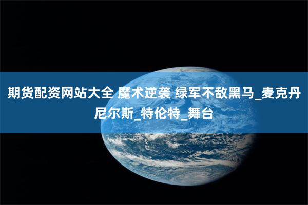 期货配资网站大全 魔术逆袭 绿军不敌黑马_麦克丹尼尔斯_特伦特_舞台