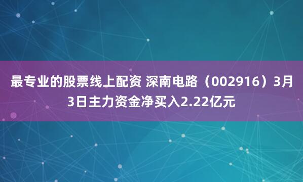 最专业的股票线上配资 深南电路（002916）3月3日主力资金净买入2.22亿元