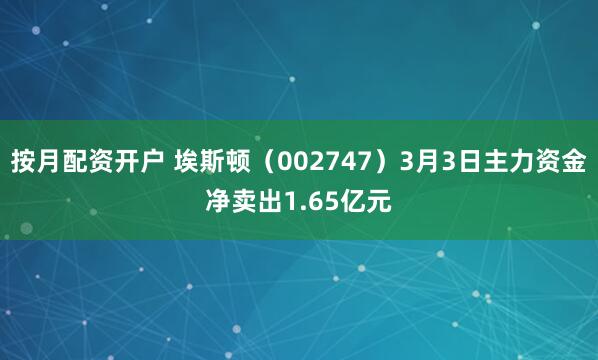 按月配资开户 埃斯顿（002747）3月3日主力资金净卖出1.65亿元