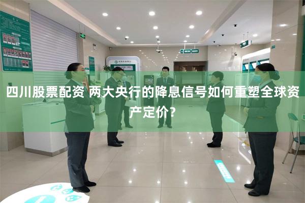 四川股票配资 两大央行的降息信号如何重塑全球资产定价？