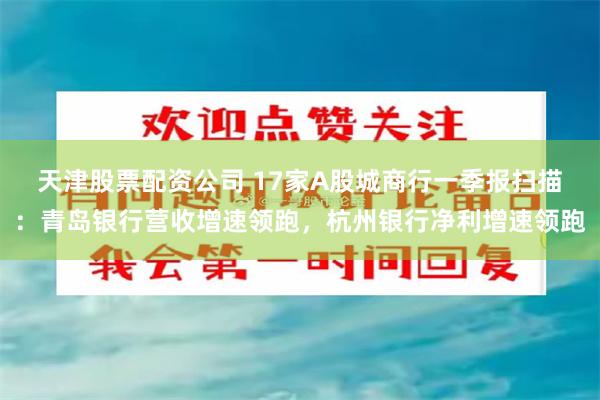 天津股票配资公司 17家A股城商行一季报扫描：青岛银行营收增速领跑，杭州银行净利增速领跑