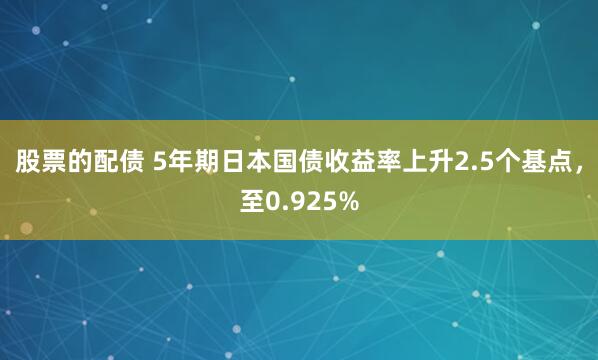 股票的配债 5年期日本国债收益率上升2.5个基点，至0.925%