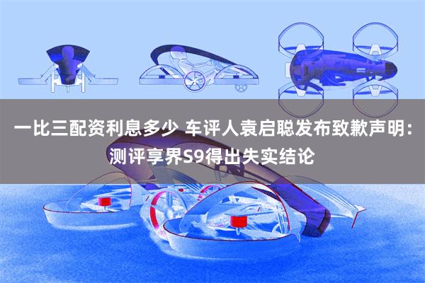一比三配资利息多少 车评人袁启聪发布致歉声明：测评享界S9得出失实结论