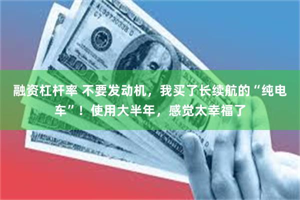 融资杠杆率 不要发动机，我买了长续航的“纯电车”！使用大半年，感觉太幸福了