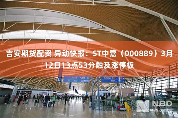 吉安期货配资 异动快报：ST中嘉（000889）3月12日13点53分触及涨停板