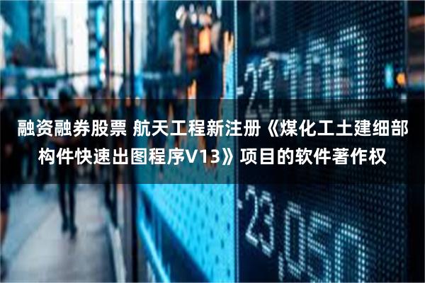 融资融券股票 航天工程新注册《煤化工土建细部构件快速出图程序V13》项目的软件著作权