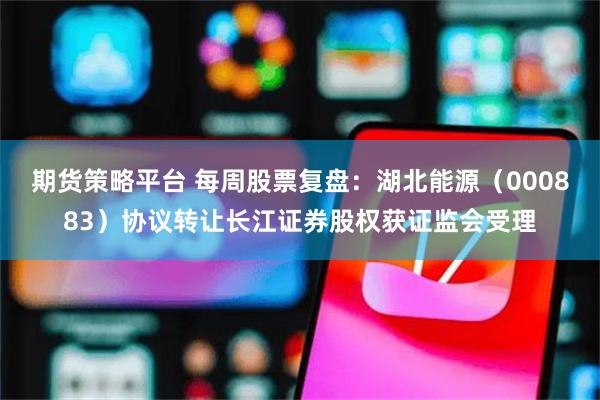 期货策略平台 每周股票复盘：湖北能源（000883）协议转让长江证券股权获证监会受理
