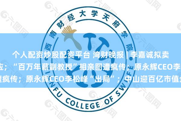 个人配资炒股配资平台 湾财晚报 | 李嘉诚拟卖港口引热议，李家超回应；“百万年薪副教授”相亲图遭疯传；原永辉CEO李松峰“出局”；中山迎百亿市值企业