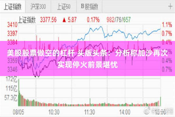 美股股票做空的杠杆 头版头条：分析称加沙再次实现停火前景堪忧