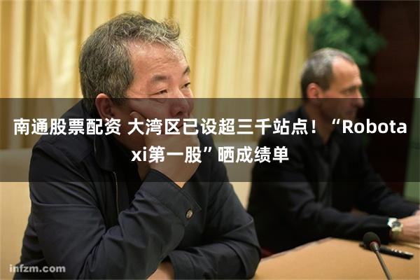 南通股票配资 大湾区已设超三千站点！“Robotaxi第一股”晒成绩单