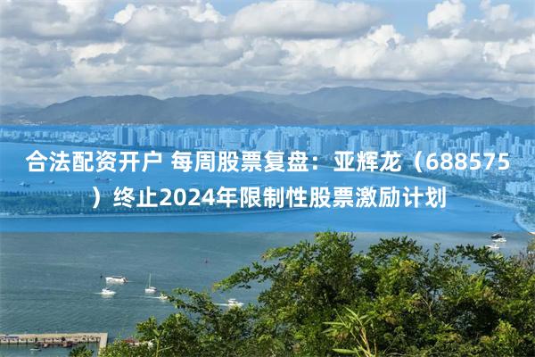 合法配资开户 每周股票复盘：亚辉龙（688575）终止2024年限制性股票激励计划